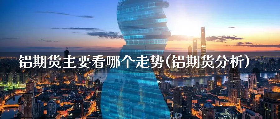 铝期货主要看哪个走势(铝期货分析)_https://www.jinshufanghu.com_内盘期货_第1张