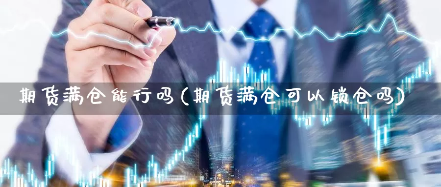 期货满仓能行吗(期货满仓可以锁仓吗)_https://www.jinshufanghu.com_内盘期货_第1张
