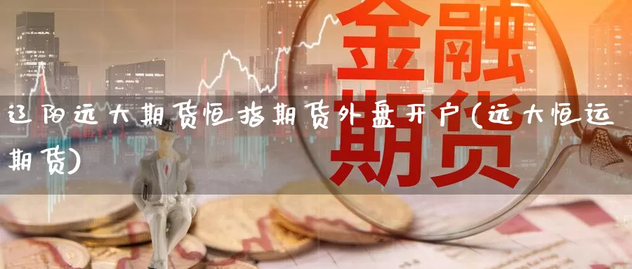 辽阳远大期货恒指期货外盘开户(远大恒运期货)_https://www.jinshufanghu.com_内盘期货_第1张