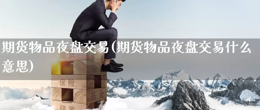 期货物品夜盘交易(期货物品夜盘交易什么意思)_纳指期货_第1张_内盘期货直播室 期货物品夜盘交易(期货物品夜盘交易什么意思)_https://www.jinshufanghu.com_纳指期货_第1张
