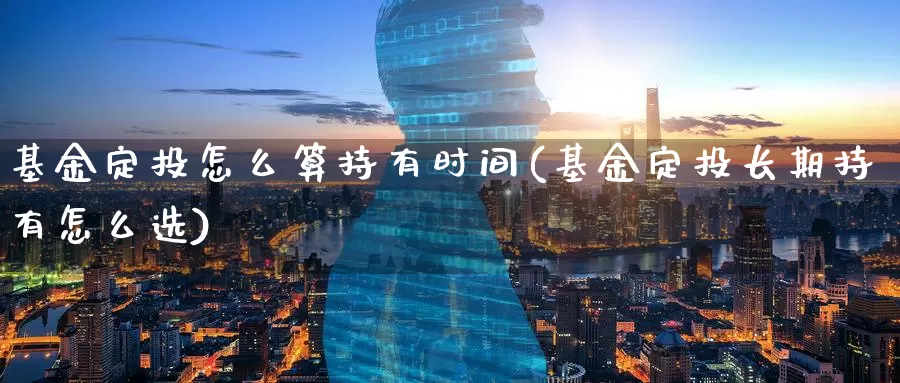 基金定投怎么算持有时间(基金定投长期持有怎么选)_https://www.jinshufanghu.com_内盘期货_第1张