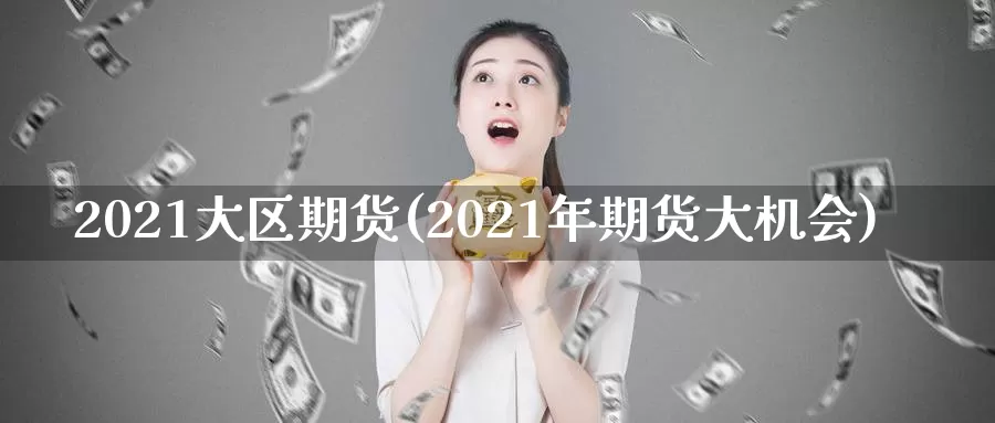 2021大区期货(2021年期货大机会)_https://www.jinshufanghu.com_黄金期货_第1张