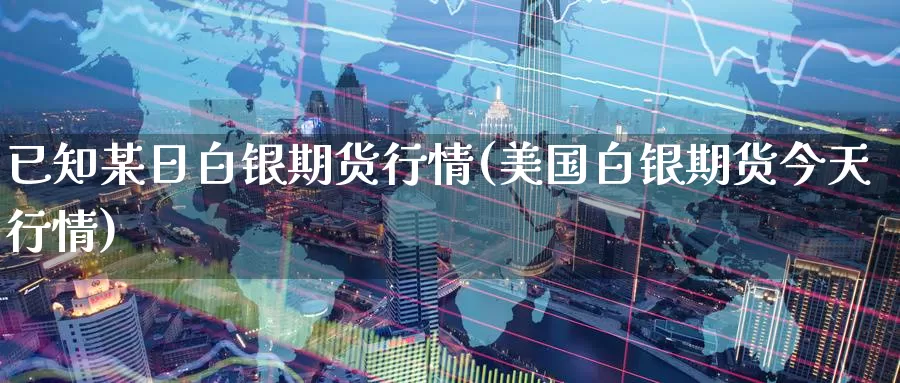 已知某日白银期货行情(美国白银期货今天行情)_内盘期货_第1张_内盘期货直播室 已知某日白银期货行情(美国白银期货今天行情)_https://www.jinshufanghu.com_内盘期货_第1张