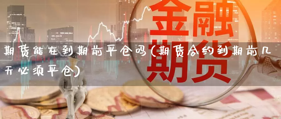 期货能在到期前平仓吗(期货合约到期前几天必须平仓)_内盘期货_第1张_内盘期货直播室 期货能在到期前平仓吗(期货合约到期前几天必须平仓)_https://www.jinshufanghu.com_内盘期货_第1张