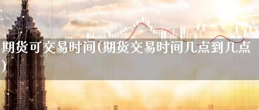 期货可交易时间(期货交易时间几点到几点)_https://www.jinshufanghu.com_黄金期货_第1张