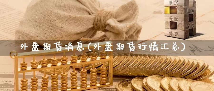 外盘期货消息(外盘期货行情汇总)_纳指期货_第1张_内盘期货直播室 外盘期货消息(外盘期货行情汇总)_https://www.jinshufanghu.com_纳指期货_第1张
