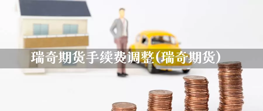 瑞奇期货手续费调整(瑞奇期货)_https://www.jinshufanghu.com_期货直播_第1张