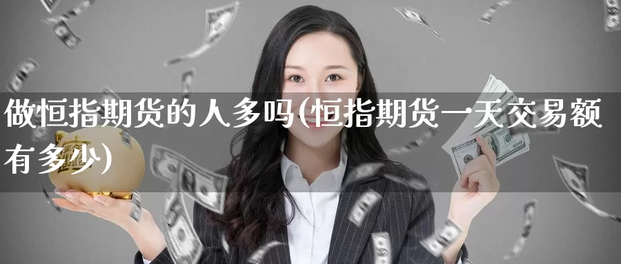 做恒指期货的人多吗(恒指期货一天交易额有多少)_https://www.jinshufanghu.com_黄金期货_第1张