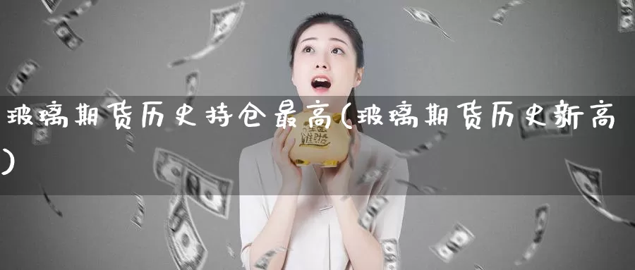 玻璃期货历史持仓最高(玻璃期货历史新高)_https://www.jinshufanghu.com_黄金期货_第1张