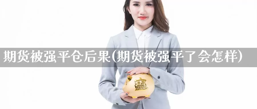 期货被强平仓后果(期货被强平了会怎样)_https://www.jinshufanghu.com_期货直播_第1张