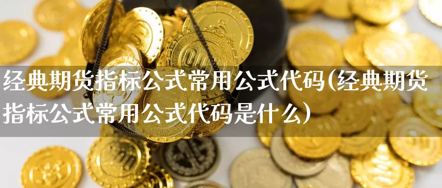 经典期货指标公式常用公式代码(经典期货指标公式常用公式代码是什么)_https://www.jinshufanghu.com_黄金期货_第1张
