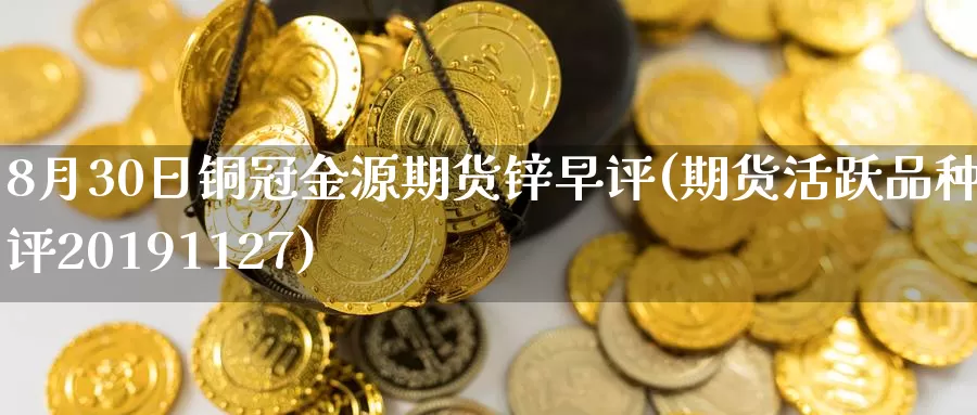 8月30日铜冠金源期货锌早评(期货活跃品种早评20191127)_https://www.jinshufanghu.com_纳指期货_第1张