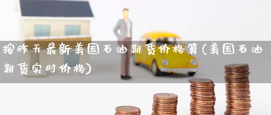 按昨天最新美国石油期货价格算(美国石油期货实时价格)_https://www.jinshufanghu.com_期货直播_第1张