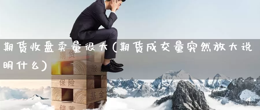 期货收盘卖量很大(期货成交量突然放大说明什么)_内盘期货_第1张_内盘期货直播室 期货收盘卖量很大(期货成交量突然放大说明什么)_https://www.jinshufanghu.com_内盘期货_第1张
