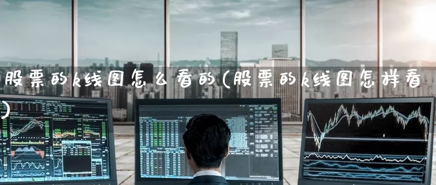 股票的k线图怎么看的(股票的k线图怎样看)_https://www.jinshufanghu.com_期货直播_第1张