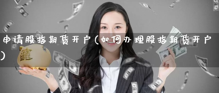 申请股指期货开户(如何办理股指期货开户)_https://www.jinshufanghu.com_内盘期货_第1张