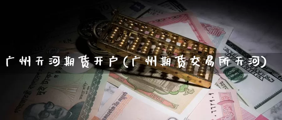 广州天河期货开户(广州期货交易所天河)_https://www.jinshufanghu.com_内盘期货_第1张