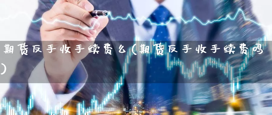 期货反手收手续费么(期货反手收手续费吗)_https://www.jinshufanghu.com_内盘期货_第1张