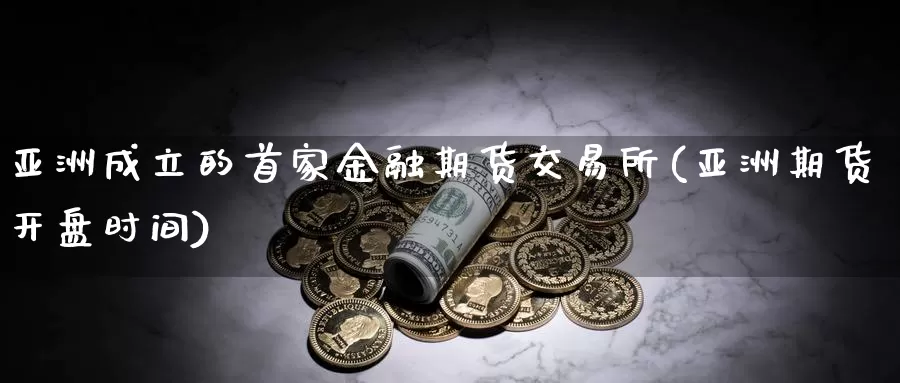 亚洲成立的首家金融期货交易所(亚洲期货开盘时间)_https://www.jinshufanghu.com_纳指期货_第1张