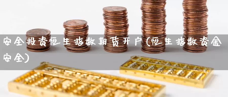 安全投资恒生指数期货开户(恒生指数资金安全)_https://www.jinshufanghu.com_期货直播_第1张