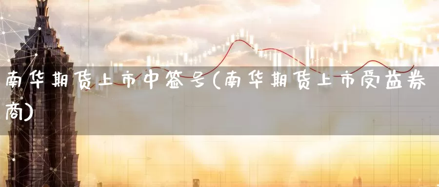 南华期货上市中签号(南华期货上市受益券商)_https://www.jinshufanghu.com_黄金期货_第1张