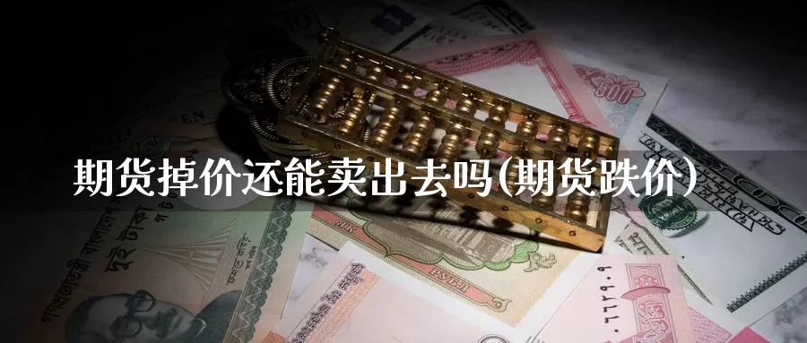 期货掉价还能卖出去吗(期货跌价)_https://www.jinshufanghu.com_黄金期货_第1张