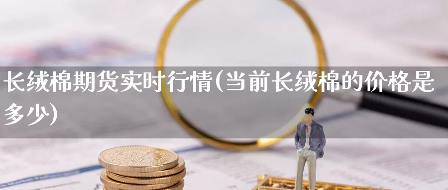 长绒棉期货实时行情(当前长绒棉的价格是多少)_https://www.jinshufanghu.com_纳指期货_第1张