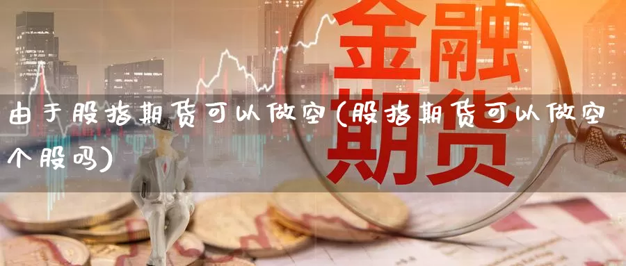 由于股指期货可以做空(股指期货可以做空个股吗)_内盘期货_第1张_内盘期货直播室 由于股指期货可以做空(股指期货可以做空个股吗)_https://www.jinshufanghu.com_内盘期货_第1张