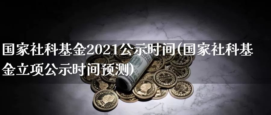 国家社科基金2021公示时间(国家社科基金立项公示时间预测)_https://www.jinshufanghu.com_纳指期货_第1张