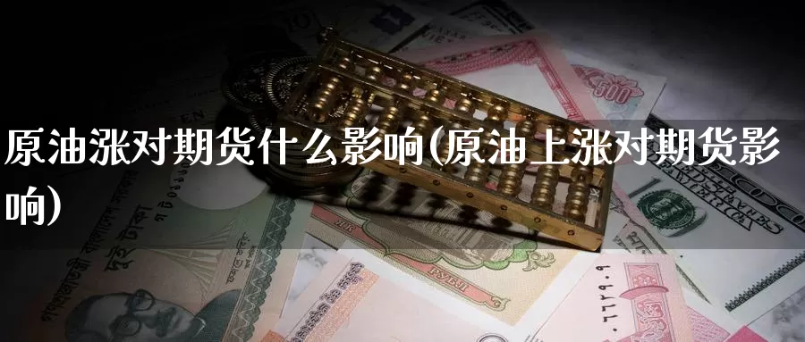 原油涨对期货什么影响(原油上涨对期货影响)_https://www.jinshufanghu.com_黄金期货_第1张