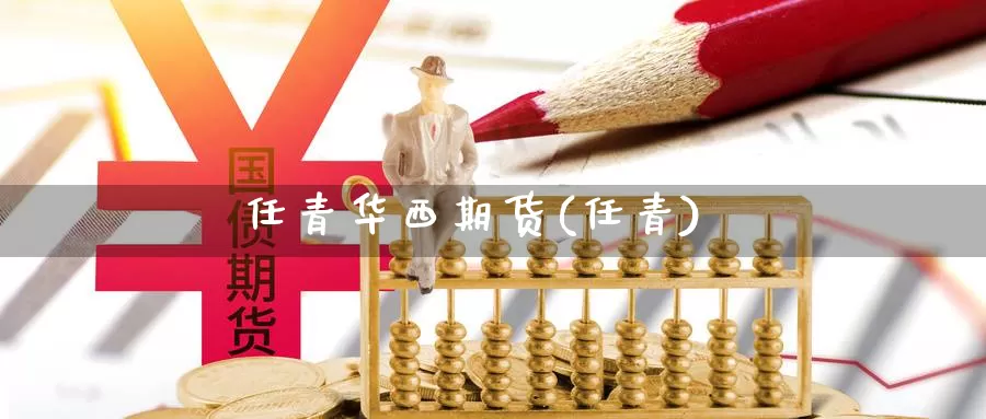 任青华西期货(任青)_https://www.jinshufanghu.com_内盘期货_第1张