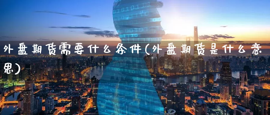 外盘期货需要什么条件(外盘期货是什么意思)_https://www.jinshufanghu.com_黄金期货_第1张