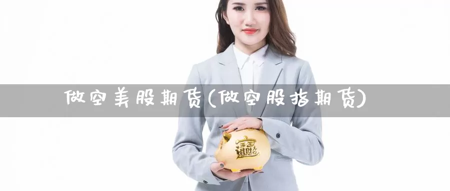 做空美股期货(做空股指期货)_https://www.jinshufanghu.com_期货直播_第1张