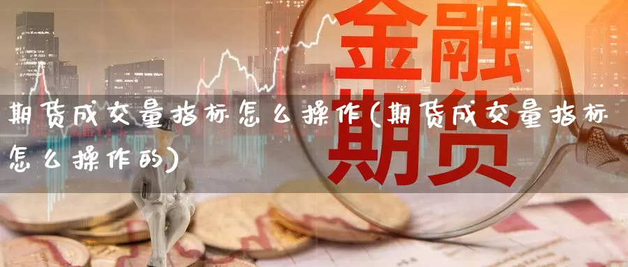 期货成交量指标怎么操作(期货成交量指标怎么操作的)_https://www.jinshufanghu.com_内盘期货_第1张