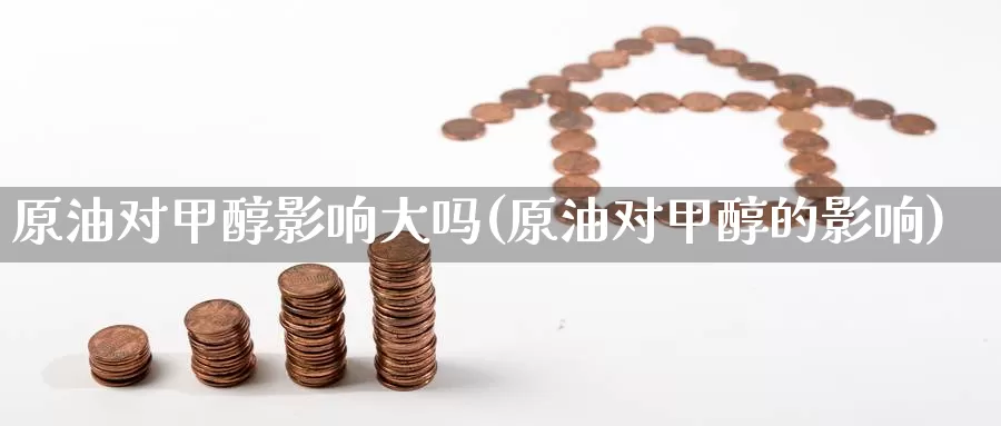 原油对甲醇影响大吗(原油对甲醇的影响)_https://www.jinshufanghu.com_黄金期货_第1张