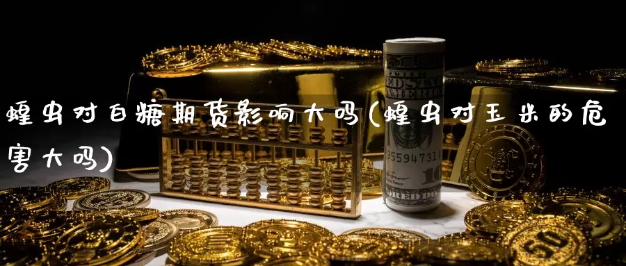 蝗虫对白糖期货影响大吗(蝗虫对玉米的危害大吗)_https://www.jinshufanghu.com_纳指期货_第1张