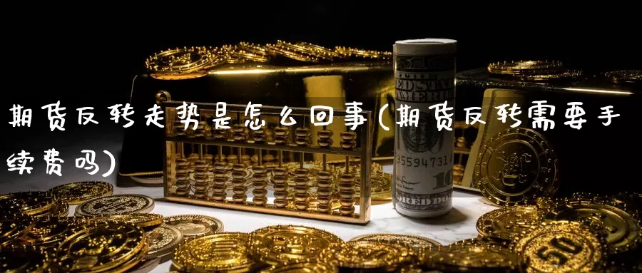 期货反转走势是怎么回事(期货反转需要手续费吗)_https://www.jinshufanghu.com_内盘期货_第1张