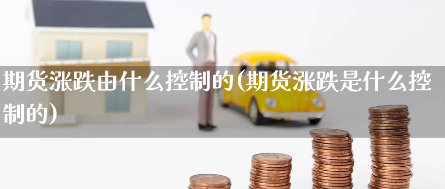 期货涨跌由什么控制的(期货涨跌是什么控制的)_https://www.jinshufanghu.com_纳指期货_第1张