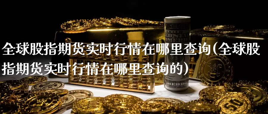 全球股指期货实时行情在哪里查询(全球股指期货实时行情在哪里查询的)_https://www.jinshufanghu.com_内盘期货_第1张