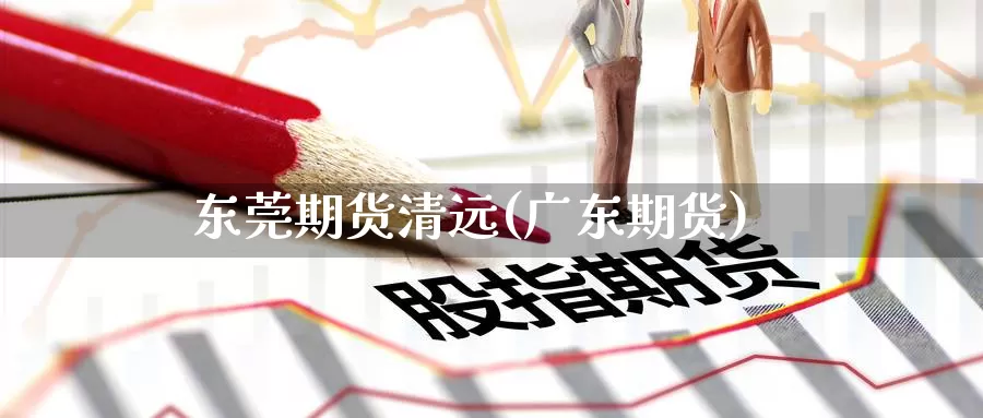 东莞期货清远(广东期货)_https://www.jinshufanghu.com_黄金期货_第1张