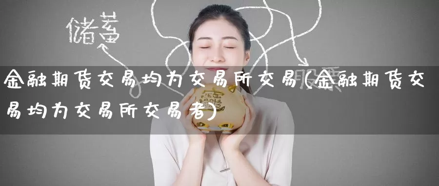 金融期货交易均为交易所交易(金融期货交易均为交易所交易者)_黄金期货_第1张_内盘期货直播室 金融期货交易均为交易所交易(金融期货交易均为交易所交易者)_https://www.jinshufanghu.com_黄金期货_第1张