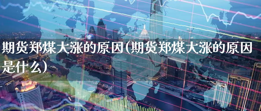 期货郑煤大涨的原因(期货郑煤大涨的原因是什么)_黄金期货_第1张_内盘期货直播室 期货郑煤大涨的原因(期货郑煤大涨的原因是什么)_https://www.jinshufanghu.com_黄金期货_第1张