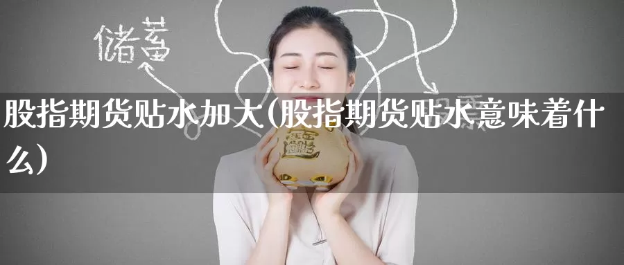 股指期货贴水加大(股指期货贴水意味着什么)_https://www.jinshufanghu.com_期货直播_第1张