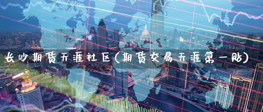 长沙期货天涯社区(期货交易天涯第一贴)_https://www.jinshufanghu.com_期货直播_第1张