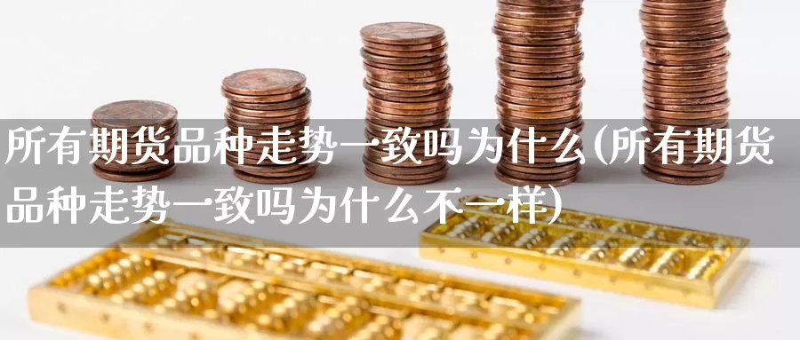 所有期货品种走势一致吗为什么(所有期货品种走势一致吗为什么不一样)_https://www.jinshufanghu.com_纳指期货_第1张