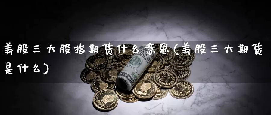 美股三大股指期货什么意思(美股三大期货是什么)_https://www.jinshufanghu.com_期货直播_第1张
