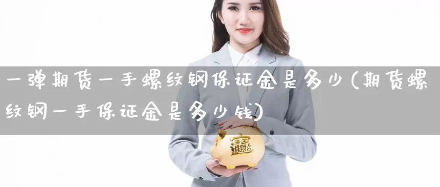 一弹期货一手螺纹钢保证金是多少(期货螺纹钢一手保证金是多少钱)_https://www.jinshufanghu.com_内盘期货_第1张