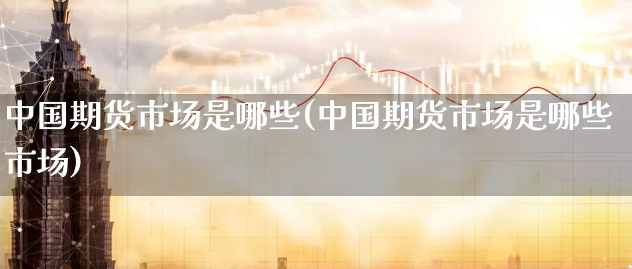 中国期货市场是哪些(中国期货市场是哪些市场)_https://www.jinshufanghu.com_内盘期货_第1张