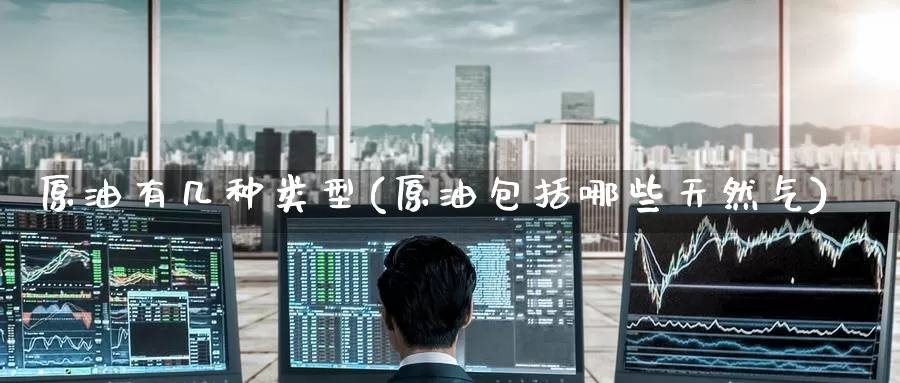 原油有几种类型(原油包括哪些天然气)_https://www.jinshufanghu.com_内盘期货_第1张