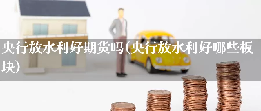 央行放水利好期货吗(央行放水利好哪些板块)_https://www.jinshufanghu.com_内盘期货_第1张